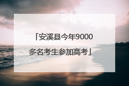 安溪县今年9000多名考生参加高考