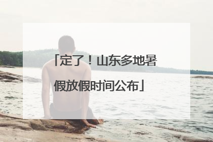 定了！山东多地暑假放假时间公布