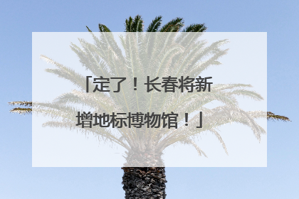 定了！长春将新增地标博物馆！