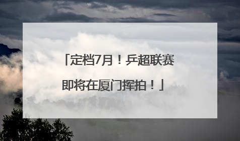 定档7月！乒超联赛即将在厦门挥拍！