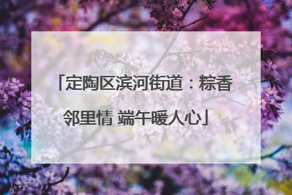 定陶区滨河街道：粽香邻里情 端午暖人心