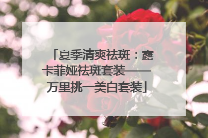 夏季清爽祛斑：露卡菲娅祛斑套装——万里挑一美白套装
