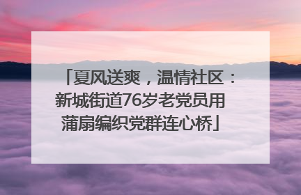 夏风送爽，温情社区：新城街道76岁老党员用蒲扇编织党群连心桥