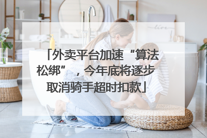 外卖平台加速“算法松绑”，今年底将逐步取消骑手超时扣款
