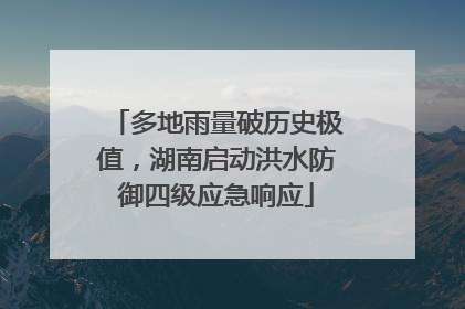 多地雨量破历史极值，湖南启动洪水防御四级应急响应
