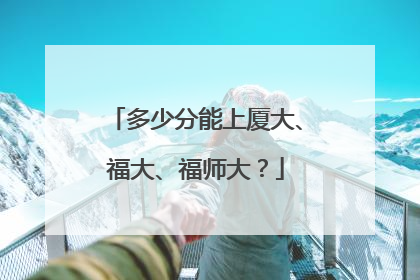 多少分能上厦大、福大、福师大？