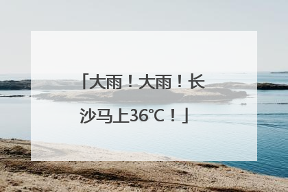 大雨！大雨！长沙马上36℃！