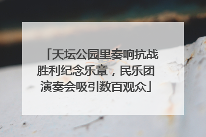 天坛公园里奏响抗战胜利纪念乐章，民乐团演奏会吸引数百观众