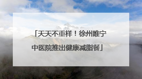 天天不重样！徐州睢宁中医院推出健康减脂餐