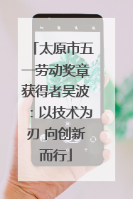 太原市五一劳动奖章获得者吴波：以技术为刃 向创新而行