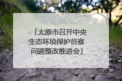 太原市召开中央生态环境保护督察问题整改推进会