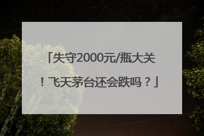 失守2000元/瓶大关！飞天茅台还会跌吗？