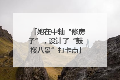 她在中轴“修房子”，设计了“鼓楼八景”打卡点