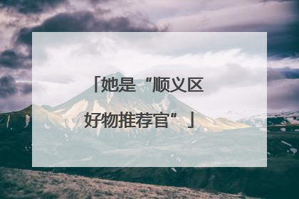 她是“顺义区好物推荐官”