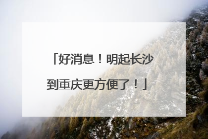 好消息！明起长沙到重庆更方便了！