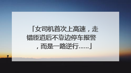 女司机首次上高速，走错匝道后不靠边停车报警，而是一路逆行……