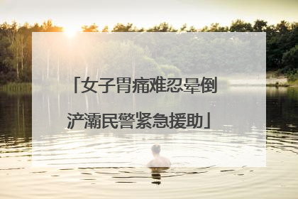 女子胃痛难忍晕倒 浐灞民警紧急援助