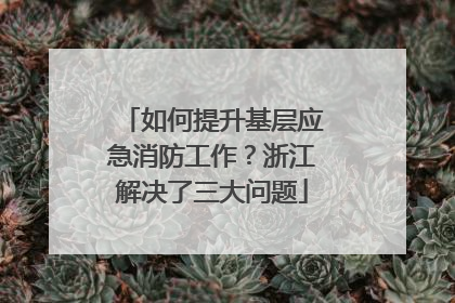 如何提升基层应急消防工作？浙江解决了三大问题