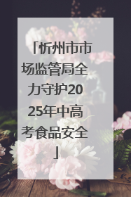 忻州市市场监管局全力守护2025年中高考食品安全