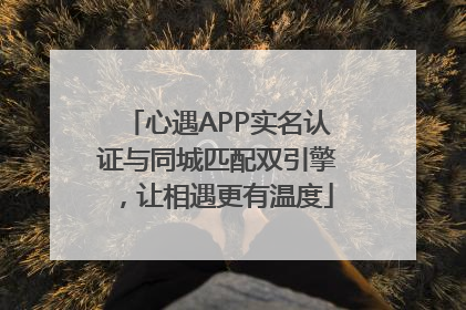 心遇APP实名认证与同城匹配双引擎，让相遇更有温度