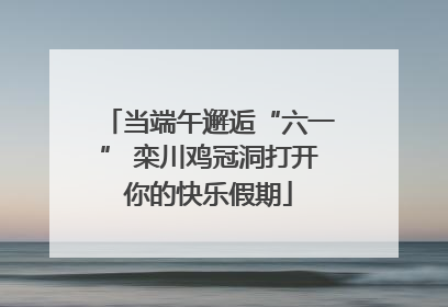 当端午邂逅“六一” 栾川鸡冠洞打开你的快乐假期