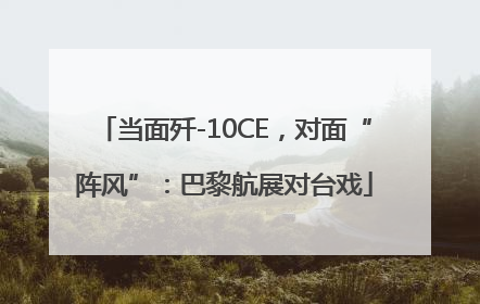 当面歼-10CE，对面“阵风”：巴黎航展对台戏
