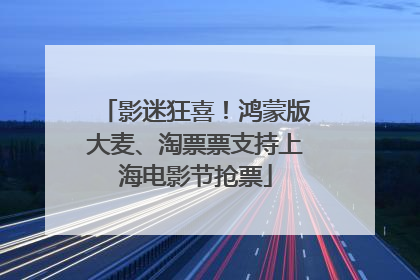 影迷狂喜！鸿蒙版大麦、淘票票支持上海电影节抢票