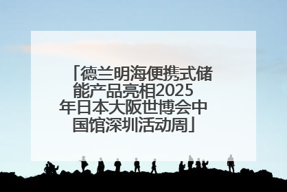 德兰明海便携式储能产品亮相2025年日本大阪世博会中国馆深圳活动周