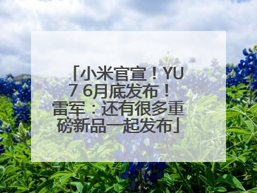 小米官宣！YU7 6月底发布！雷军：还有很多重磅新品一起发布