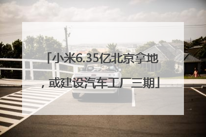 小米6.35亿北京拿地，或建设汽车工厂三期