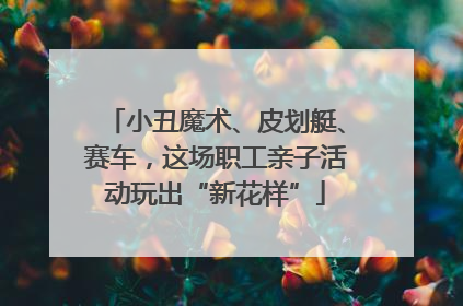 小丑魔术、皮划艇、赛车，这场职工亲子活动玩出“新花样”