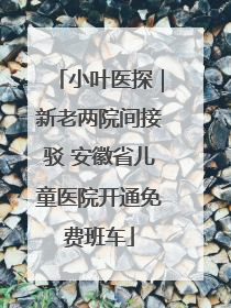 小叶医探｜新老两院间接驳 安徽省儿童医院开通免费班车