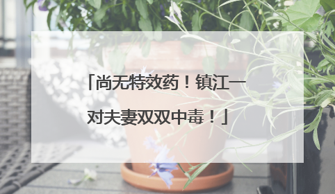 尚无特效药！镇江一对夫妻双双中毒！
