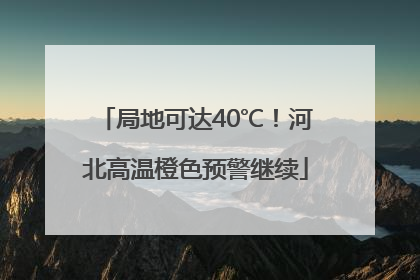 局地可达40℃！河北高温橙色预警继续