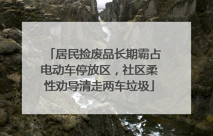 居民捡废品长期霸占电动车停放区，社区柔性劝导清走两车垃圾