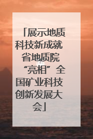 展示地质科技新成就 省地质院“亮相”全国矿业科技创新发展大会