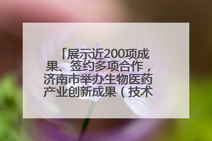展示近200项成果、签约多项合作，济南市举办生物医药产业创新成果（技术）转化供需对接会