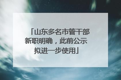 山东多名市管干部新职明确，此前公示拟进一步使用