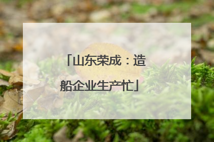 山东荣成：造船企业生产忙