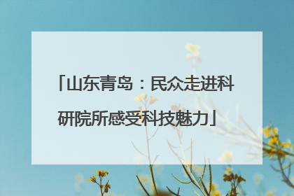 山东青岛：民众走进科研院所感受科技魅力