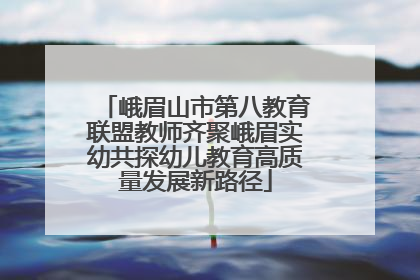 峨眉山市第八教育联盟教师齐聚峨眉实幼共探幼儿教育高质量发展新路径