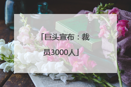 巨头宣布：裁员3000人
