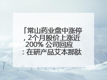 常山药业盘中涨停，2个月股价上涨近200% 公司回应：在研产品艾本那肽非行业首创
