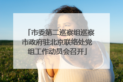市委第二巡察组巡察市政府驻北京联络处党组工作动员会召开