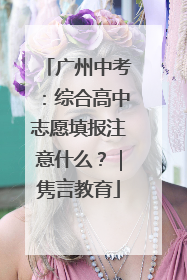 广州中考：综合高中志愿填报注意什么？｜隽言教育