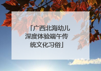 广西北海幼儿深度体验端午传统文化习俗
