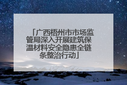 广西梧州市市场监管局深入开展建筑保温材料安全隐患全链条整治行动