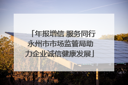 年报增信 服务同行 永州市市场监管局助力企业诚信健康发展