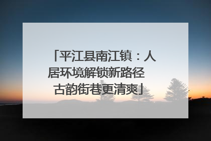 平江县南江镇：人居环境解锁新路径 古韵街巷更清爽