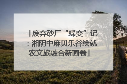 废弃砂厂“蝶变”记：湘阴中麻贝乐谷绘就农文旅融合新画卷